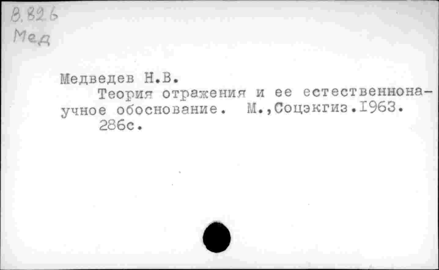 ﻿
Медведев Н.В.
Теория отражения и ее естественнона учное обоснование. М.,Соцэкгиз.1963.
286с.